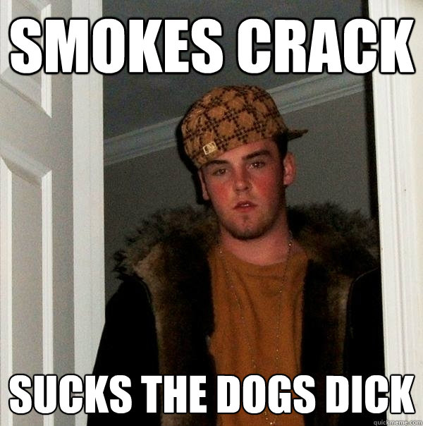 smokes crack sucks the dogs dick  Scumbag Steve