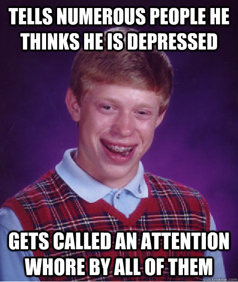 Tells Numerous people he thinks he is depressed Gets called an attention whore by all of them  Bad Luck Brian