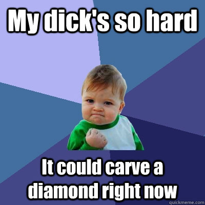 My dick's so hard It could carve a diamond right now  Success Kid