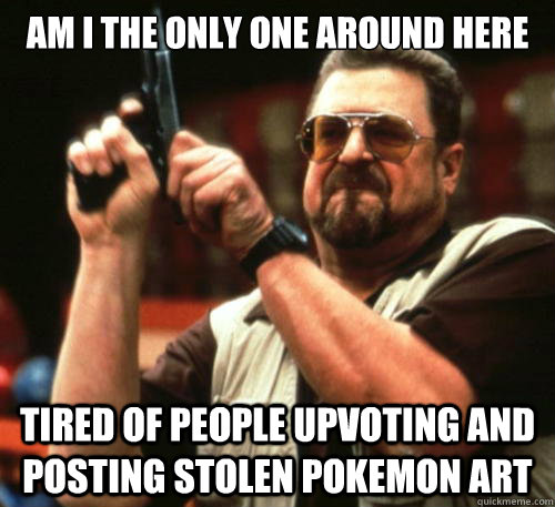 Am i the only one around here tired of people upvoting and posting stolen pokemon art  Am I The Only One Around Here