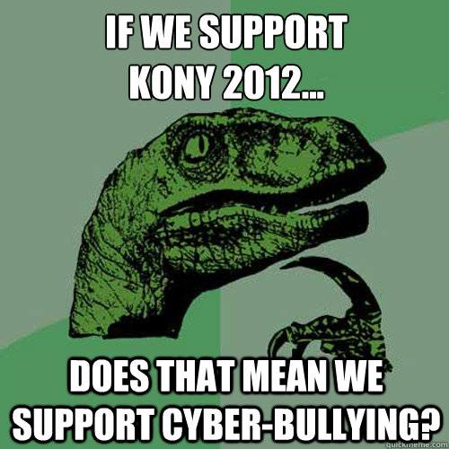 if we support 
kony 2012... does that mean we support cyber-bullying?  Philosoraptor