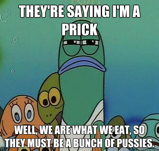 They're saying I'm a Prick Well, we are what we eat, so they must be a bunch of pussies.  Serious fish SpongeBob