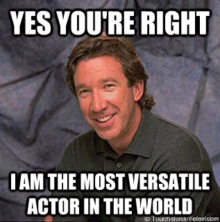 yes you're right i am the most versatile actor in the world  Tim Allen