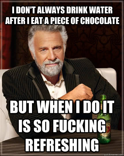 I don't always drink water after i eat a piece of chocolate but when i do it is so fucking refreshing - I don't always drink water after i eat a piece of chocolate but when i do it is so fucking refreshing  The Most Interesting Man In The World