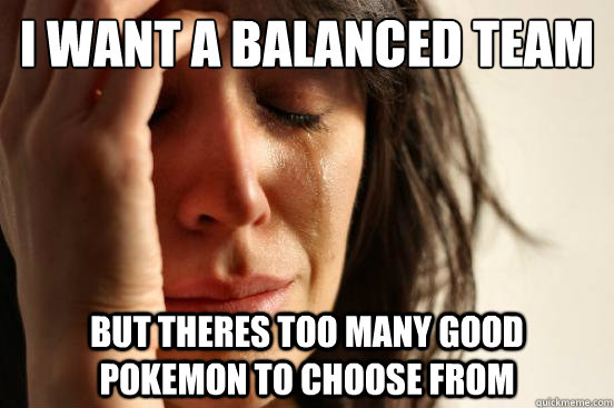 i want a balanced team but theres too many good pokemon to choose from  First World Problems