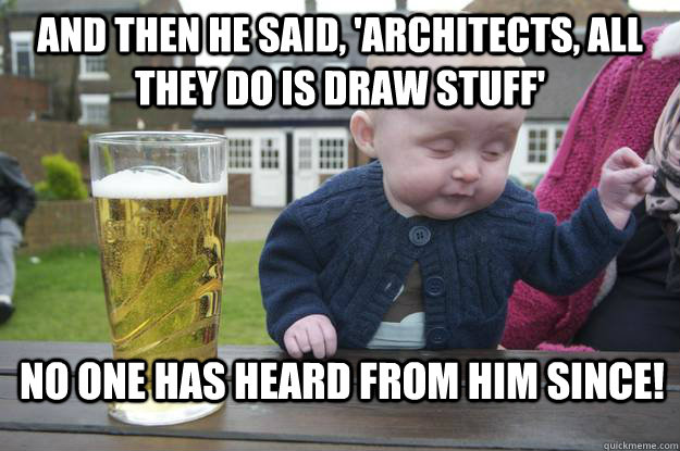 and then he said, 'Architects, all they do is draw stuff' no one has heard from him since!  drunk baby