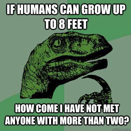 If humans can grow up to 8 feet How come i have not met anyone with more than two? - If humans can grow up to 8 feet How come i have not met anyone with more than two?  Philosoraptor
