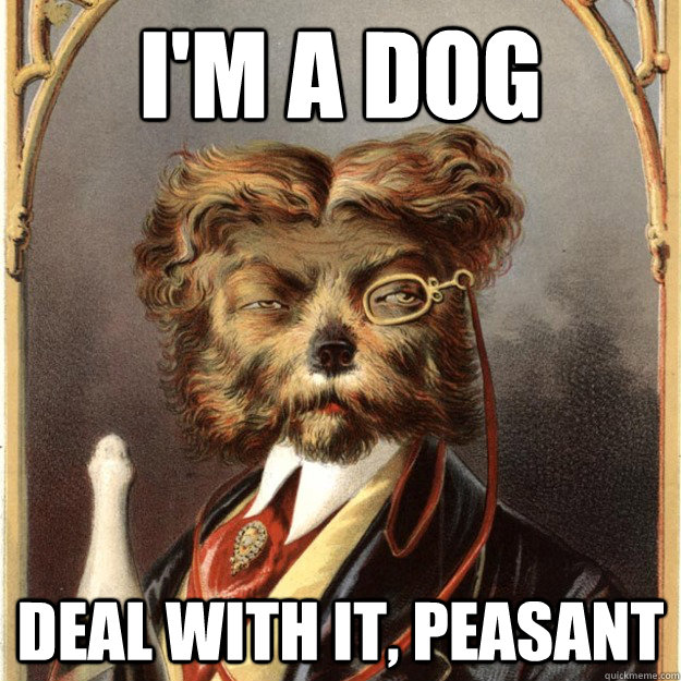 I'm a dog deal with it, peasant - I'm a dog deal with it, peasant  Duke of Barkington