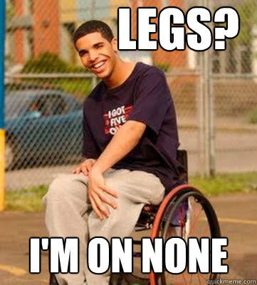 Legs? i'm on none  Wheelchair Drake