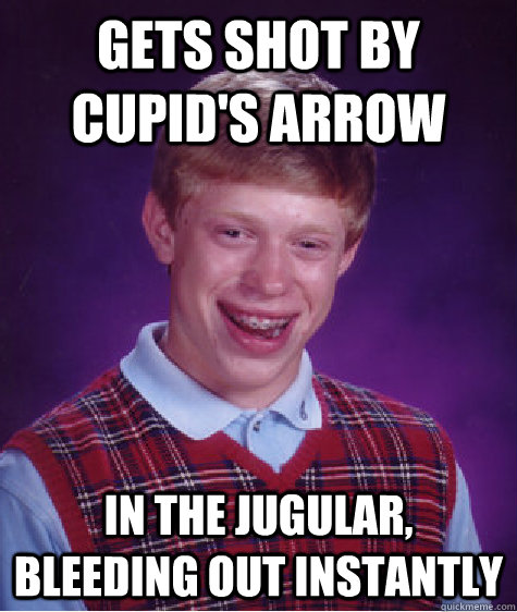 gets shot by cupid's arrow in the jugular, bleeding out instantly  Bad Luck Brian