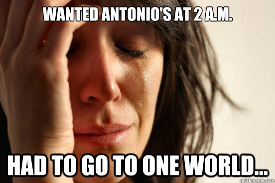 Wanted Antonio's at 2 A.M. Had to go to One World... - Wanted Antonio's at 2 A.M. Had to go to One World...  First World Problems