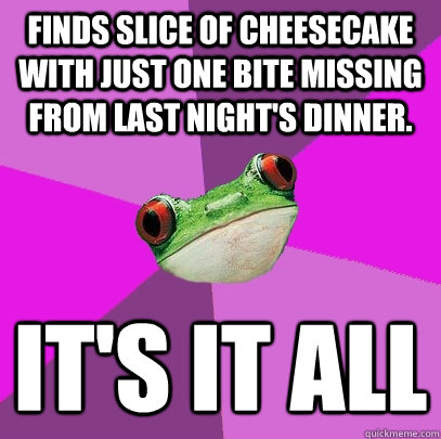 Finds slice of cheesecake with just one bite missing from last night's dinner. It's it all - Finds slice of cheesecake with just one bite missing from last night's dinner. It's it all  Foul Bachelorette Frog