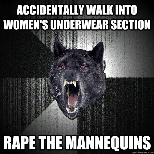 Accidentally walk into women's underwear section rape the mannequins  Insanity Wolf