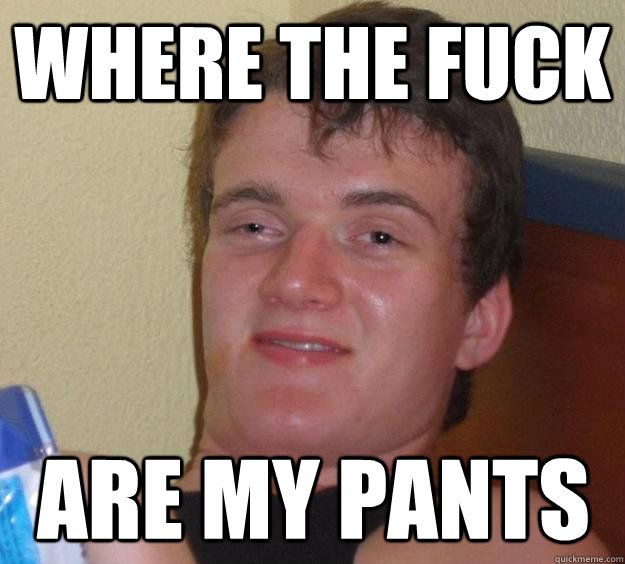 where the fuck are my pants - where the fuck are my pants  10 Guy