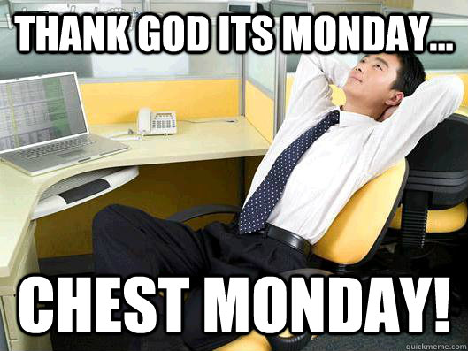 thank god its monday... CHEST MONDAY!  Office Thoughts