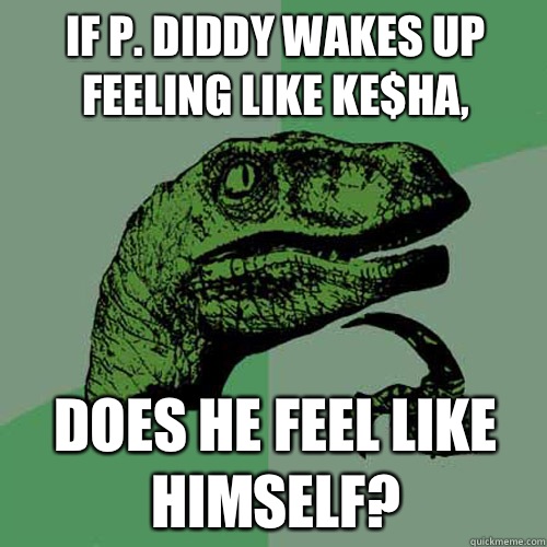 If p. Diddy wakes up feeling like ke$ha, Does he feel like himself?  Philosoraptor