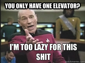 You only have one elevator? I'm too lazy for this shit  Annoyed Picard