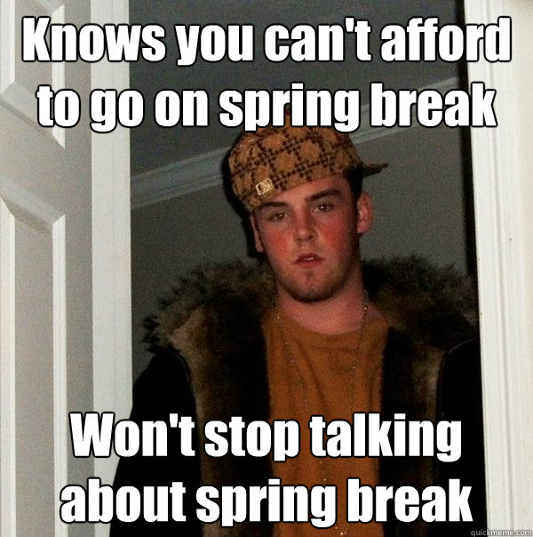 Knows you can't afford to go on spring break Won't stop talking about spring break  Scumbag Steve