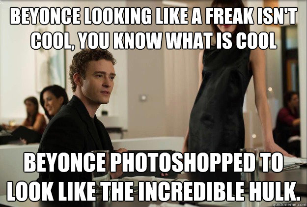 Beyonce looking like a freak isn't cool, you know what is cool Beyonce photoshopped to look like the incredible hulk.  justin timberlake the social network scene