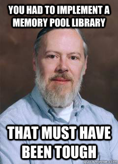 You had to implement a memory pool library That must have been tough  Unimpressed Dennis Ritchie