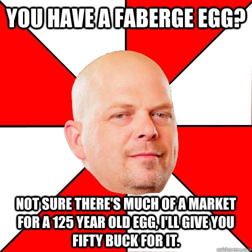 You have a Faberge egg? Not sure there's much of a market for a 125 year old egg, I'll give you fifty buck for it. - You have a Faberge egg? Not sure there's much of a market for a 125 year old egg, I'll give you fifty buck for it.  Pawn Star