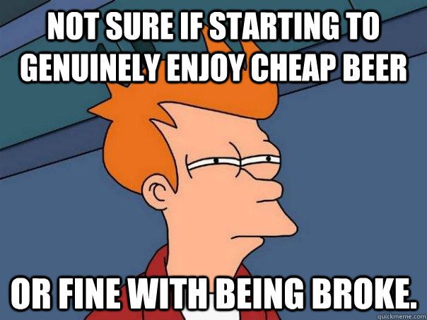 Not sure if starting to genuinely enjoy cheap beer or fine with being broke. - Not sure if starting to genuinely enjoy cheap beer or fine with being broke.  Futurama Fry