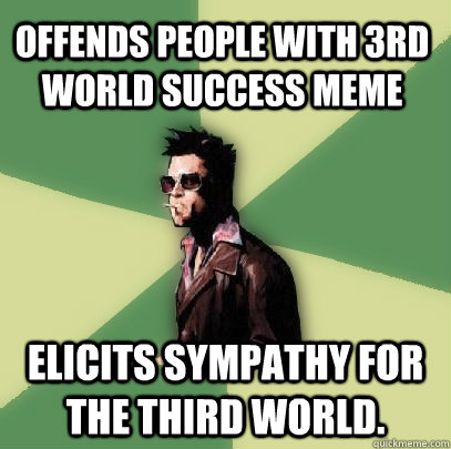 Offends people with 3rd world success meme elicits sympathy for the third world.  Helpful Tyler Durden