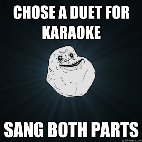 chose a duet for karaoke sang both parts - chose a duet for karaoke sang both parts  Forever Alone