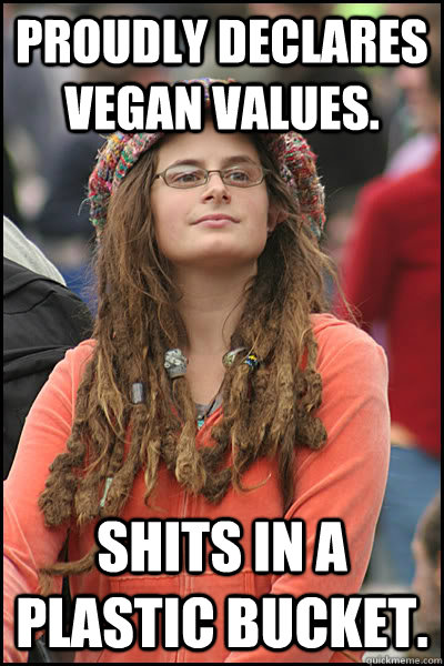 Proudly declares vegan values. Shits in a plastic bucket. - Proudly declares vegan values. Shits in a plastic bucket.  College Liberal