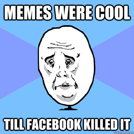 MEMES WERE COOL TILL FACEBOOK KILLED IT   Okay Guy