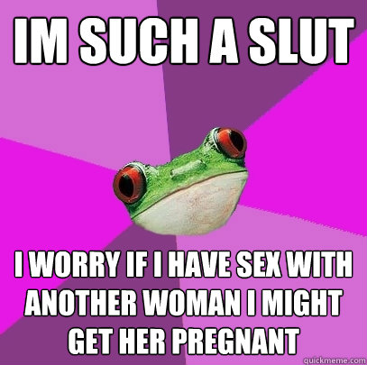 Im such a slut i worry if i have sex with another woman i might get her pregnant  Foul Bachelorette Frog