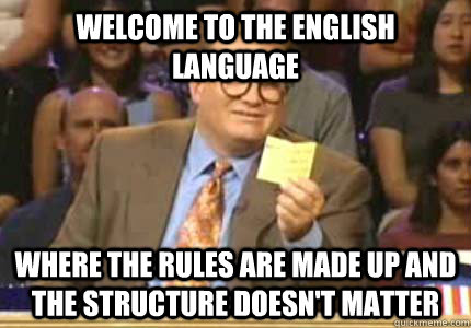 WELCOME TO the english language where the rules are made up and the structure doesn't matter  Whose Line