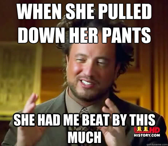 when she pulled down her pants she had me beat by this much   Ancient Aliens