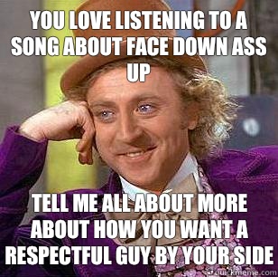 You love listening to a song about face down ass up Tell me all about more about how you want a respectful guy by your side  Condescending Wonka