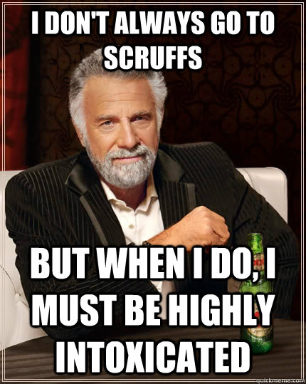 I don't always go to scruffs but when I do, I must be highly intoxicated - I don't always go to scruffs but when I do, I must be highly intoxicated  The Most Interesting Man In The World