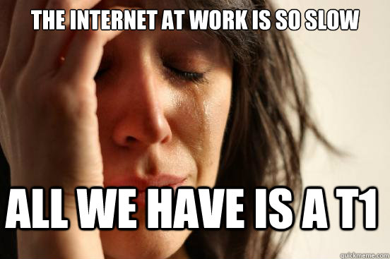 the internet at work is so slow all we have is a t1 - the internet at work is so slow all we have is a t1  FirstWorldProblems