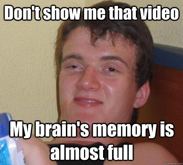 Don't show me that video My brain's memory is almost full  10 Guy