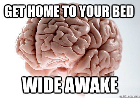 GET HOME TO YOUR BED WIDE AWAKE   Scumbag Brain