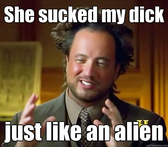 She sucked my dick just like an alien - She sucked my dick just like an alien  Ancient Aliens