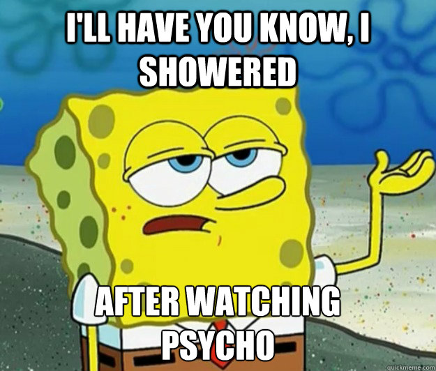 I'll have you know, I showered After watching
Psycho - I'll have you know, I showered After watching
Psycho  Tough Spongebob