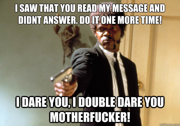 I saw that you read my message and didnt answer. Do it one more time! i dare you, i double dare you motherfucker!  Samuel L Jackson