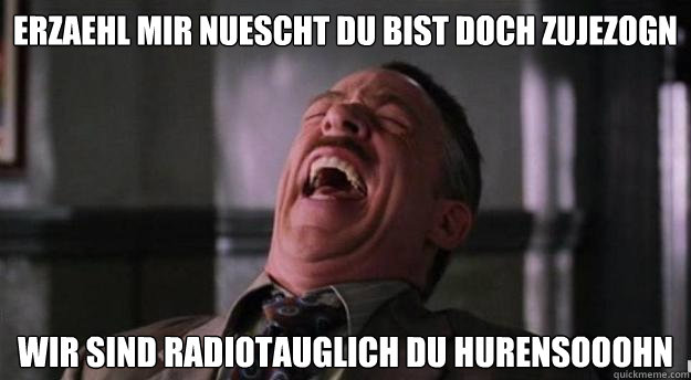 Erzaehl mir nuescht du bist doch zujezogn wir sind radiotauglich du hurensooohn   Aww yea