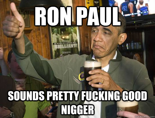 ron paul sounds pretty fucking good nigger  Upvoting Obama