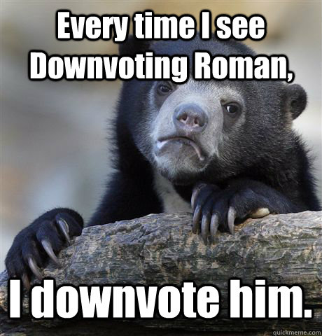 Every time I see Downvoting Roman, I downvote him.  Confession Bear