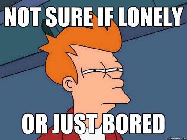 not sure if lonely or just bored  Futurama Fry