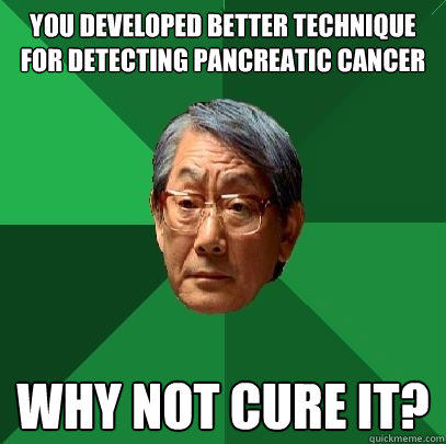 You developed better technique for detecting pancreatic cancer Why not cure it?  