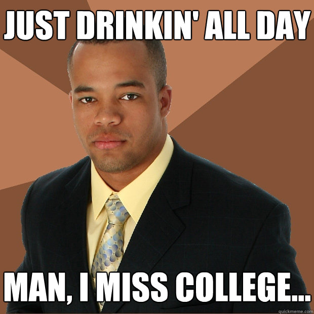 just drinkin' all day man, i miss college... - just drinkin' all day man, i miss college...  Successful Black Man