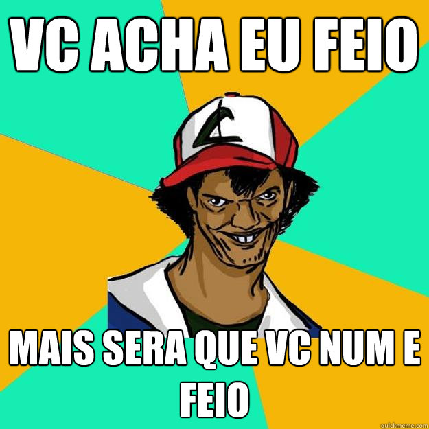 vc acha eu feio  mais sera que vc num e feio  Ash Pedreiro