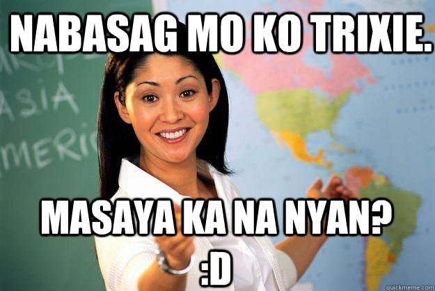 Nabasag mo ko Trixie. Masaya ka na nyan? :D  Unhelpful High School Teacher