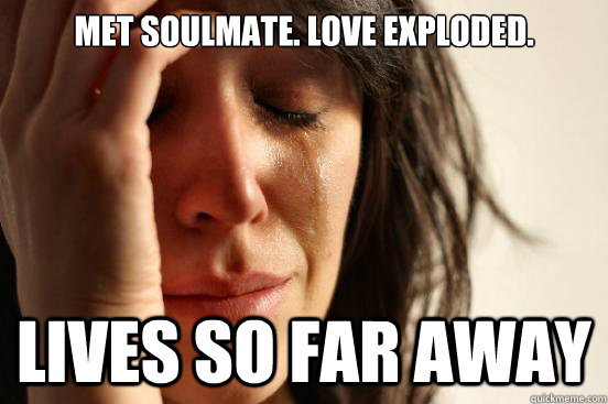 Met soulmate. Love exploded. Lives so far away  First World Problems